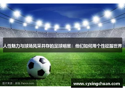 人性魅力与球场风采并存的足球明星：他们如何用个性征服世界