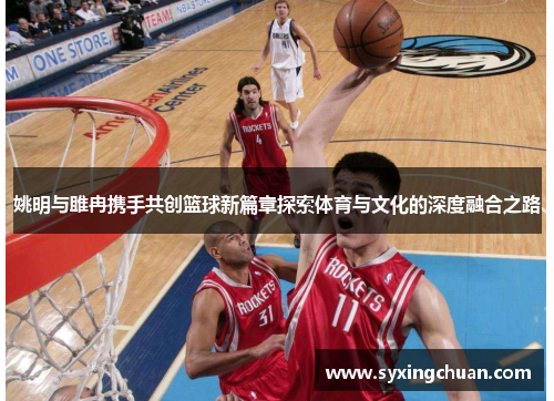 姚明与雎冉携手共创篮球新篇章探索体育与文化的深度融合之路