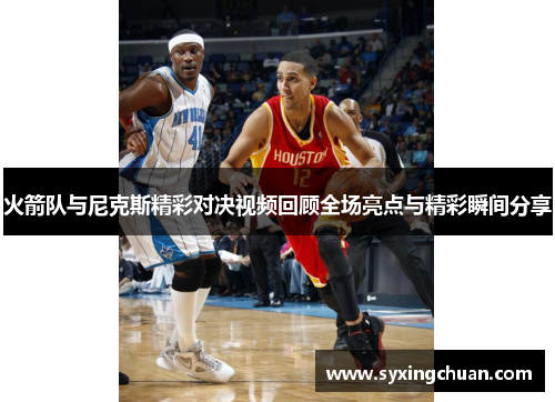 火箭队与尼克斯精彩对决视频回顾全场亮点与精彩瞬间分享